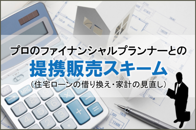 プロのファイナンシャルプランナーとの提携販売スキーム(住宅ローンの借り換え・家計の見直し)