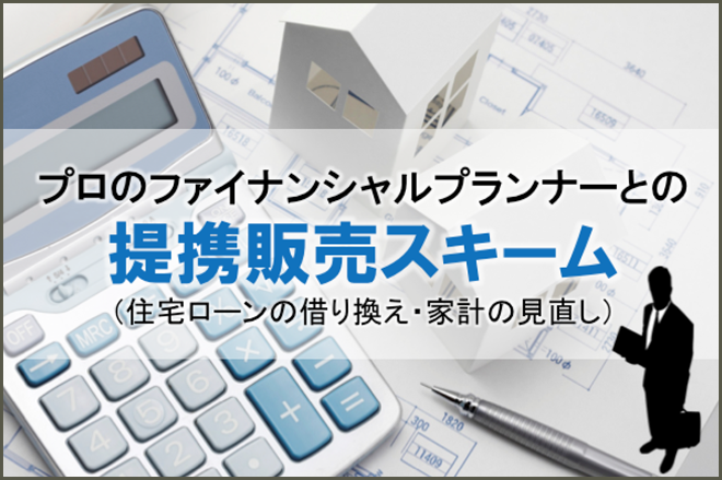 プロのファイナンシャルプランナーとの提携販売スキーム（住宅ローンの借り換え・家計の見直し）